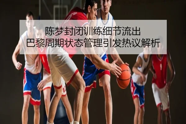 陈梦封闭训练细节流出 巴黎周期状态管理引发热议解析