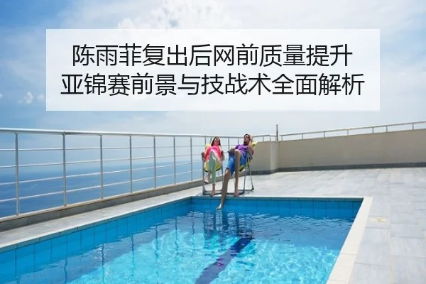 陈雨菲复出后网前质量提升 亚锦赛前景与技战术全面解析