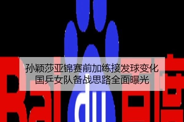 孙颖莎亚锦赛前加练接发球变化 国乒女队备战思路全面曝光