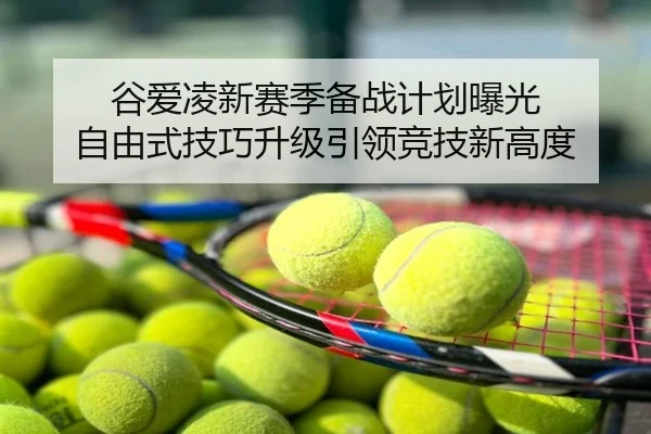 谷爱凌新赛季备战计划曝光 自由式技巧升级引领竞技新高度