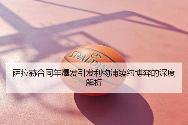 萨拉赫合同年爆发引发利物浦续约博弈的深度解析
