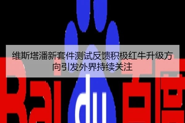 维斯塔潘新套件测试反馈积极红牛升级方向引发外界持续关注