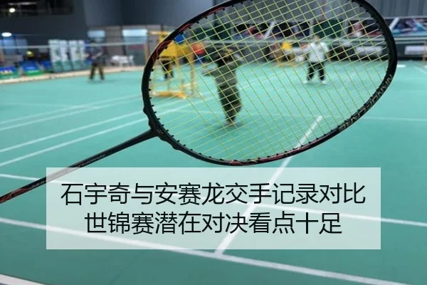石宇奇与安赛龙交手记录对比 世锦赛潜在对决看点十足
