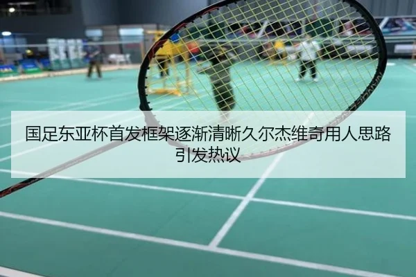 国足东亚杯首发框架逐渐清晰久尔杰维奇用人思路引发热议