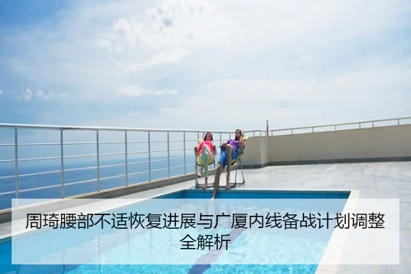 周琦腰部不适恢复进展与广厦内线备战计划调整全解析
