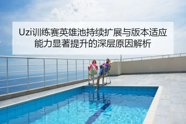 Uzi训练赛英雄池持续扩展与版本适应能力显著提升的深层原因解析