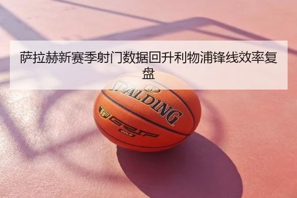 萨拉赫新赛季射门数据回升利物浦锋线效率复盘