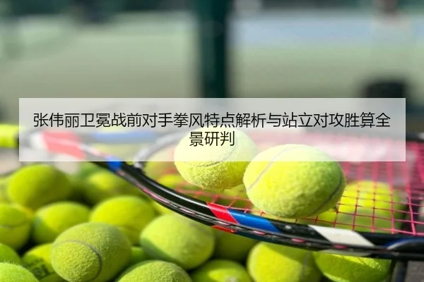 张伟丽卫冕战前对手拳风特点解析与站立对攻胜算全景研判