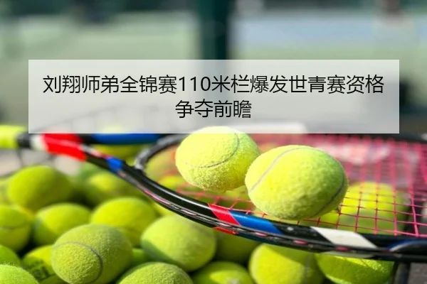 刘翔师弟全锦赛110米栏爆发世青赛资格争夺前瞻