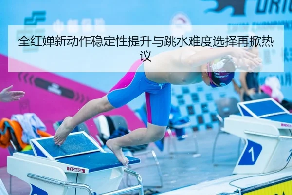 全红婵新动作稳定性提升与跳水难度选择再掀热议
