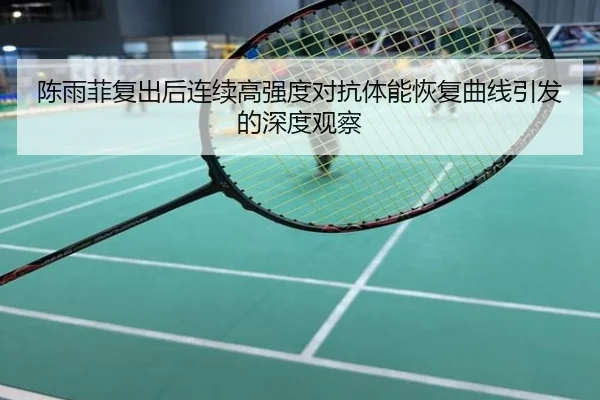 陈雨菲复出后连续高强度对抗体能恢复曲线引发的深度观察