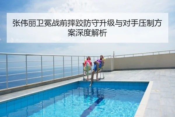张伟丽卫冕战前摔跤防守升级与对手压制方案深度解析