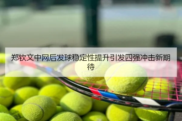 郑钦文中网后发球稳定性提升引发四强冲击新期待