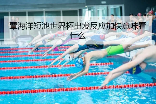 覃海洋短池世界杯出发反应加快意味着什么